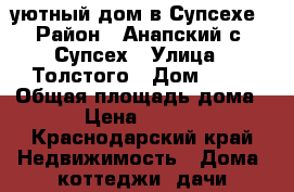 уютный дом в Супсехе › Район ­ Анапский с. Супсех › Улица ­ Толстого › Дом ­ 44 › Общая площадь дома ­ 140 › Цена ­ 6 800 000 - Краснодарский край Недвижимость » Дома, коттеджи, дачи продажа   . Краснодарский край